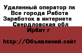 Удаленный оператор пк - Все города Работа » Заработок в интернете   . Свердловская обл.,Ирбит г.